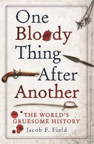 One Bloody Thing After Another, The World's Gruesome History; Jacob F. Field