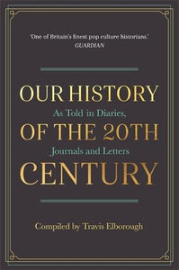 Our History of the 20th Century As Told in Diaries, Journals and Letters; Compiled by Travis Elborough