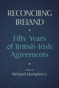 Reconciling Ireland: Fifty Years of British-Irish Agreements; Edited by Richard Humphreys
