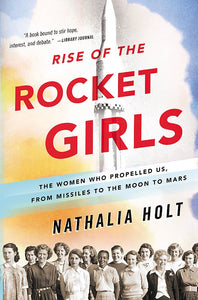 Rise of the Rocket Girls: The Women Who Propelled Us, From Missiles to the Moon to Mars; Nathalia Holt