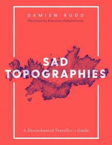 Sad Topographies, A Disenchanted Traveller's Guide; Damien Rudd