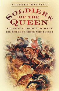 Soldiers of the Queen: Victorian Colonial Conflict in the Words of Those Who Fought; Stephen Manning