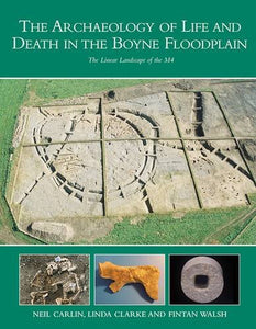 The Archaeology of Life and Death in the Boyne Floodplain: The Linear Landscape of the M4; Neil Carlin, Linda Clarke and Fintan Walsh