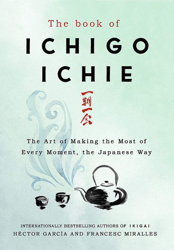 The Book of Ichigo Ichie: The Art of Making the Most of Every Moment, the Japanese Way; Hector Garcia & Francesc Miralles