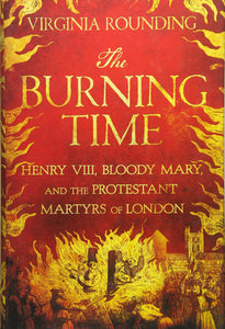 The Burning Time: Henry VIII, Bloody Mary, and the Protestant Martyrs of London; Virginia Rounding