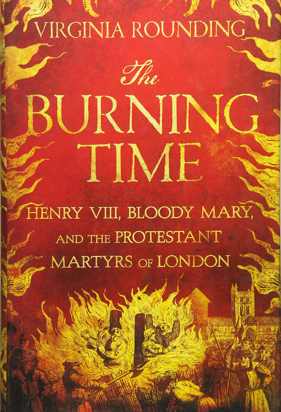 The Burning Time: Henry VIII, Bloody Mary, and the Protestant Martyrs of London; Virginia Rounding