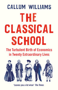 The Classical School: The Turbulent Birth of Economics in Twenty Extraordinary Lives; Callum Williams