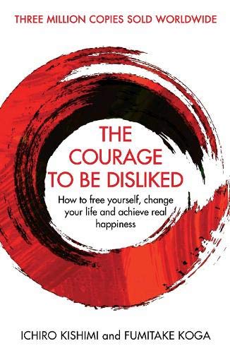 The Courage To Be Disliked: How to Free Yourself, Change Your Life and Achieve Real Happiness; Ichiro Kishimi & Fumitake Koga