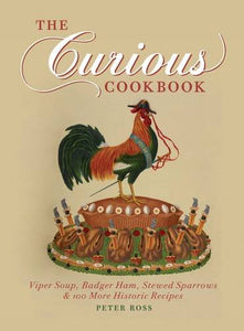 The Curious Cookbook, Viper Soup, Badger Ham, Stewed Sparrows & 100 More HIstoric Recipes; Peter Ross