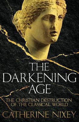 The Darkening Age: The Christian Destruction of the Classical World; Catherine Nixey