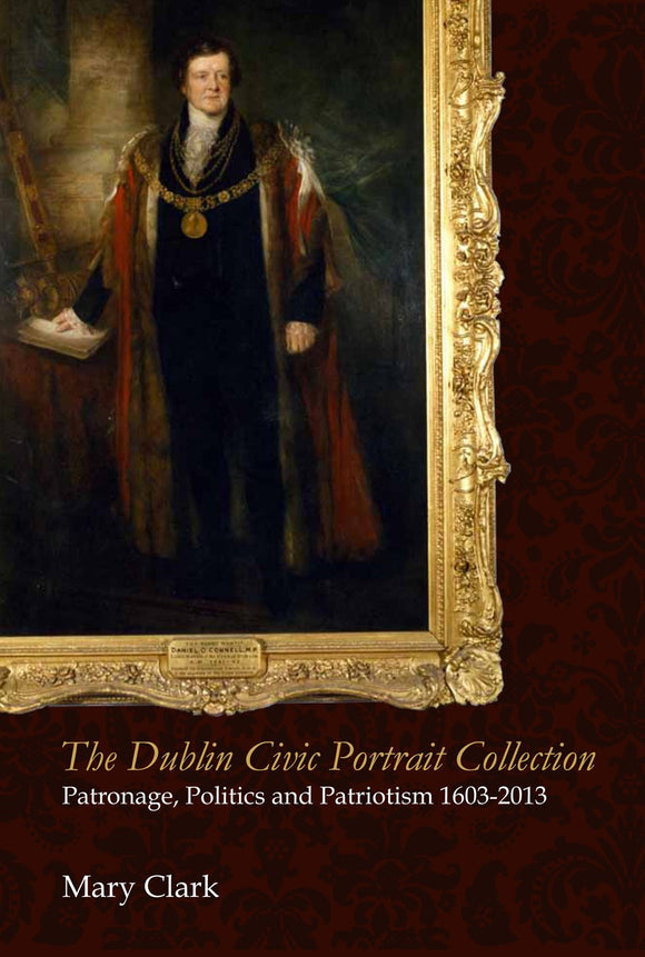 The Dublin Civic Portrait Collection: Patronage, Politics and Patriotism, 1603-2013