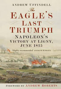 The Eagle's Last Triumph: Napoleon's Victory at Ligny, June 1815; Andrew Uffindell
