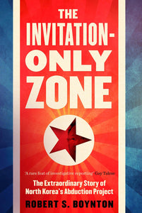 The Invitation-Only Zone: The Extraordinary Story of North Korea's Abduction Project; Robert S. Boynton