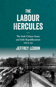 The Labour Hercules: The Irish Citizen Army and Irish Republicanism 1913-1923; Jeffrey Leddin