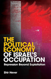 The Political Economy of Israel's Occupation, Repression Beyond Exploitation; Shir Hever