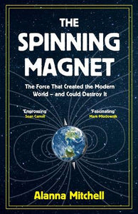 The Spinning Magnet, A Force That Created the Modern World - and Could Destroy it; Alanna Mitchell