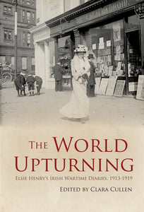 The World Upturning: Elsie Henry's Irish Wartime Diaries, 1913-1919; Edited by Clara Cullen