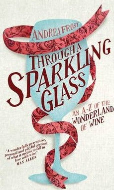 Through A Sparkling Glass: An A-Z of The Wonderland of Wine; Andrea Frost
