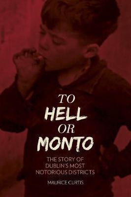 To Hell or Monto: The Story of Dublin's Most Notorious Districts; Maurice Curtis