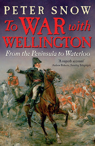 To War With Wellington, From the Peninsula to Waterloo; Peter Snow