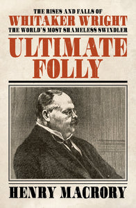 Ultimate Folly: The Rises and Falls of Whitaker Wright, The World's Most Shameless Swindler; Henry Macrory