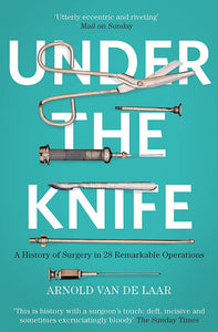 Under The Knife, Remarkable Stories from the History of Surgery; Arnold Van De Laar
