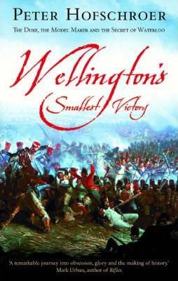 Wellington's Smallest Victory: The Duke, the Model Maker and the Secret of Waterloo; Peter Hofschroer