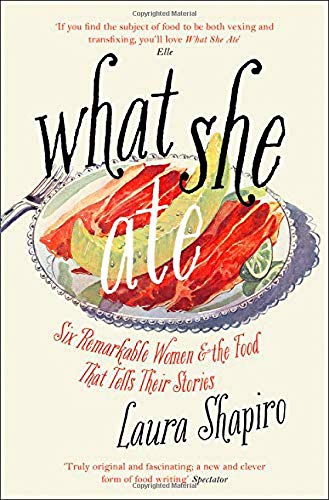 What She Ate; Laura ShapiroWhat She Ate, Six Remarkable Women & The Food That Tells Their Stories; Laura Shapiro