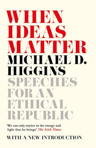 When Ideas Matter: Speeches For An Ethical Republic; Michael D. Higgins