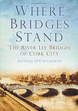 Where Bridges Stand, The River Lee Bridges of Cork City; Antoin O;Callaghan