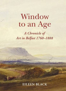 Window to an Age: A Chronicle of Art in Belfast 1760 - 1888; Eileen Black