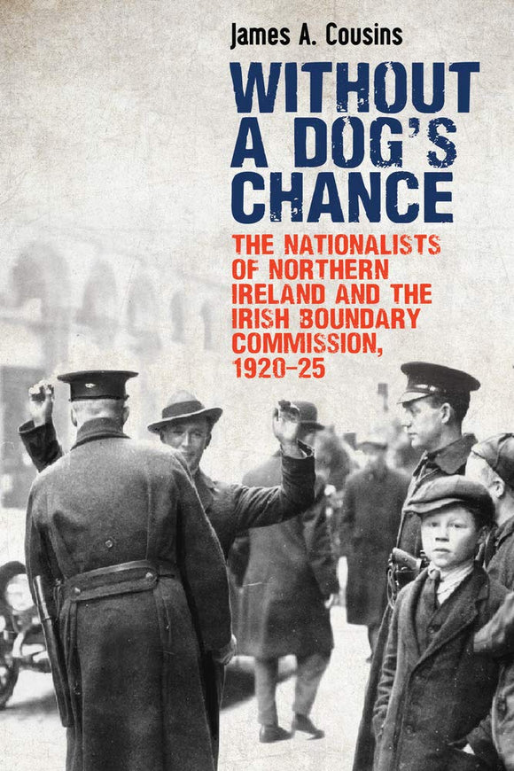 Without A Dog's Chance: The Nationalist's of Northern Ireland and the Irish Boundary Commission, 1920-25; James A. Cousins